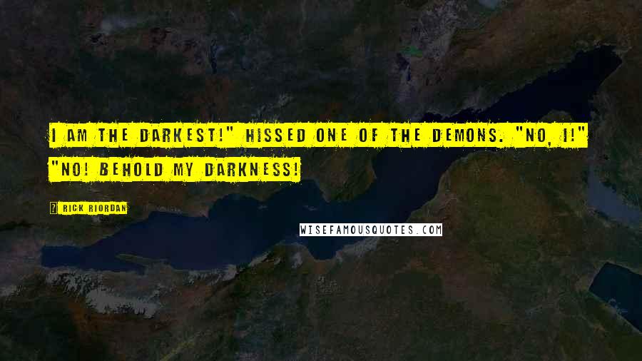 Rick Riordan Quotes: I am the darkest!" hissed one of the demons. "No, I!" "No! Behold my darkness!
