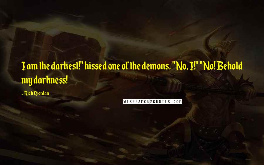Rick Riordan Quotes: I am the darkest!" hissed one of the demons. "No, I!" "No! Behold my darkness!