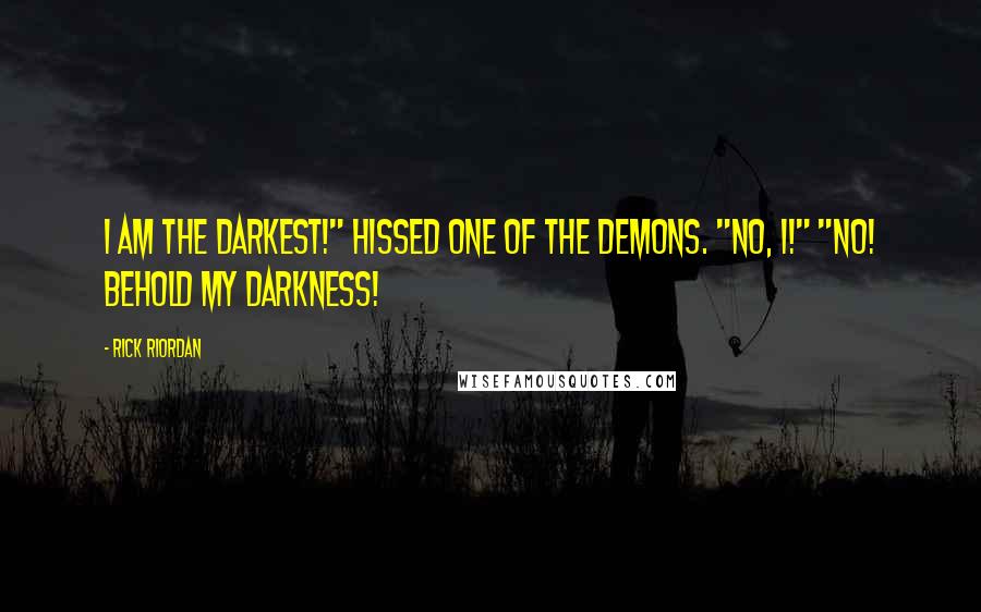 Rick Riordan Quotes: I am the darkest!" hissed one of the demons. "No, I!" "No! Behold my darkness!