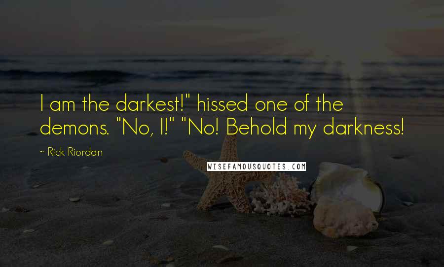 Rick Riordan Quotes: I am the darkest!" hissed one of the demons. "No, I!" "No! Behold my darkness!