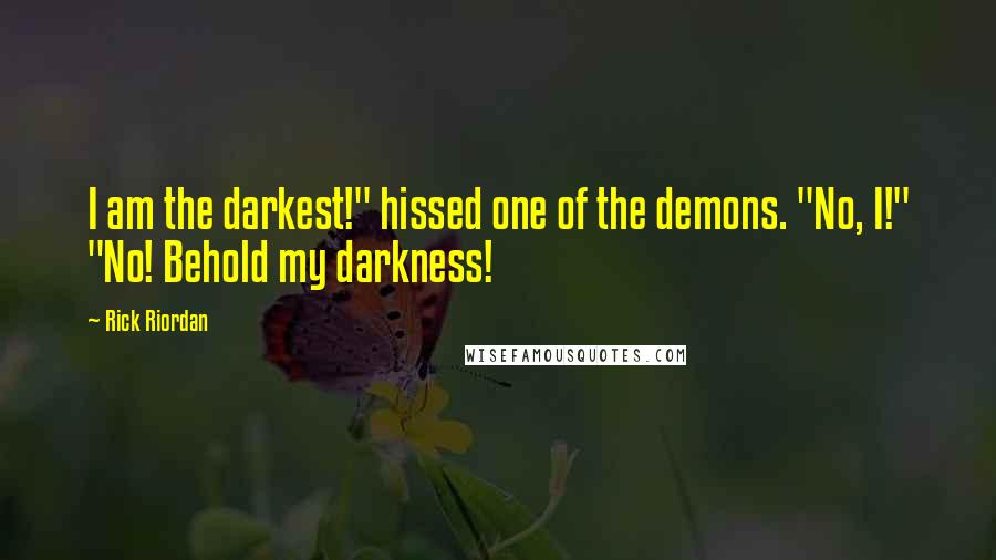 Rick Riordan Quotes: I am the darkest!" hissed one of the demons. "No, I!" "No! Behold my darkness!