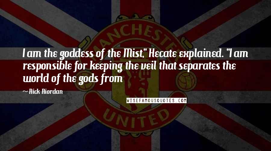 Rick Riordan Quotes: I am the goddess of the Mist," Hecate explained. "I am responsible for keeping the veil that separates the world of the gods from