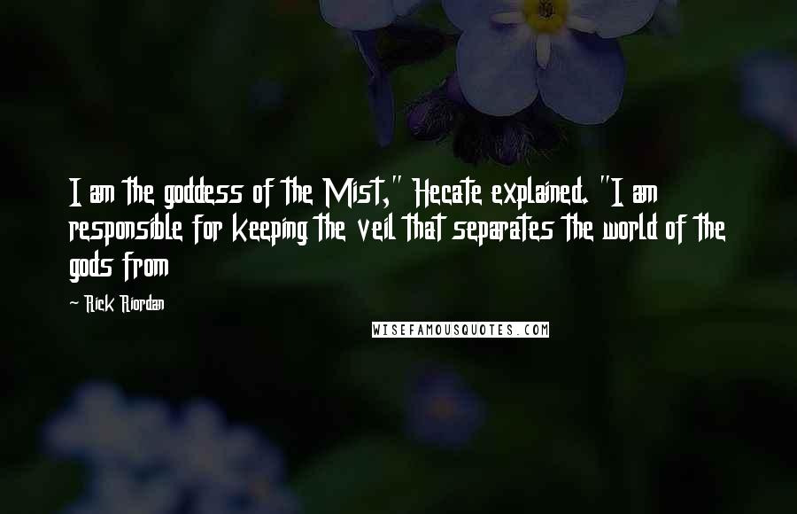 Rick Riordan Quotes: I am the goddess of the Mist," Hecate explained. "I am responsible for keeping the veil that separates the world of the gods from