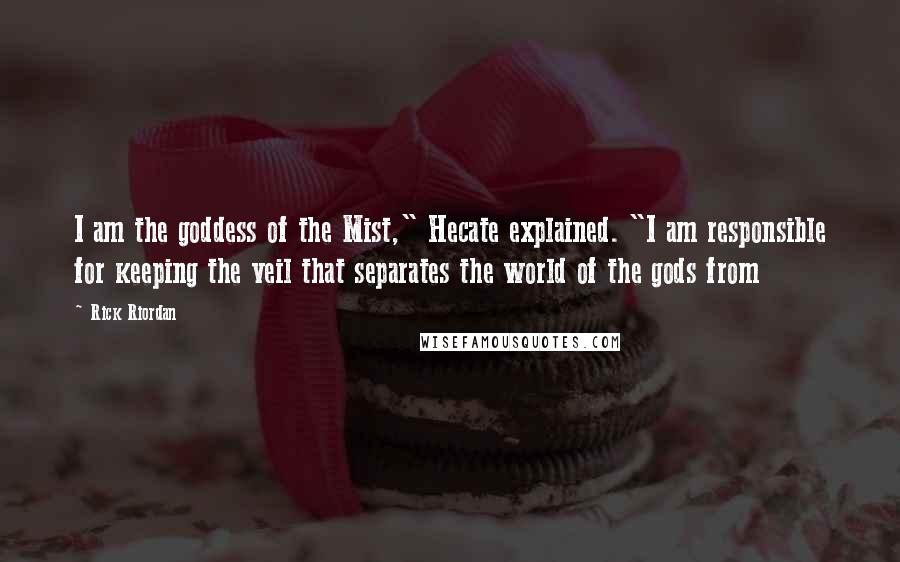 Rick Riordan Quotes: I am the goddess of the Mist," Hecate explained. "I am responsible for keeping the veil that separates the world of the gods from