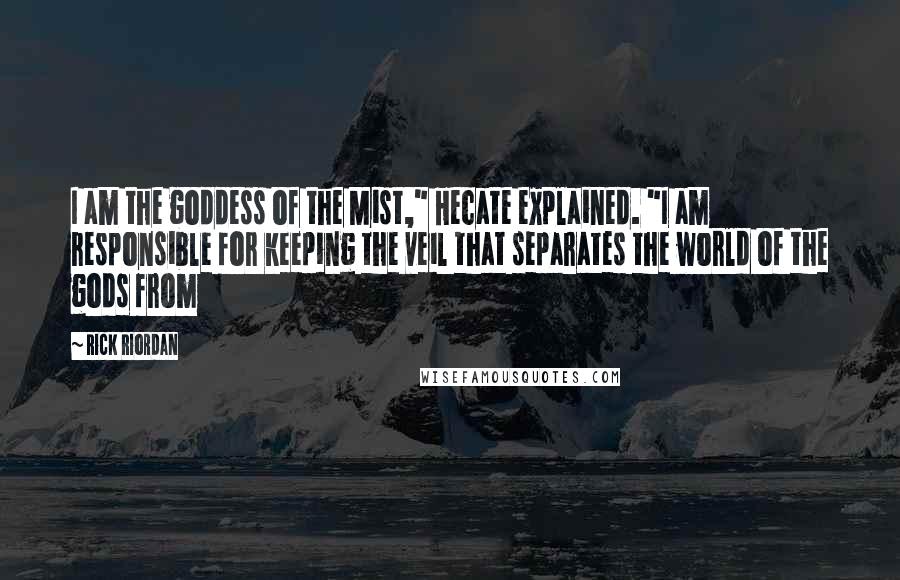 Rick Riordan Quotes: I am the goddess of the Mist," Hecate explained. "I am responsible for keeping the veil that separates the world of the gods from