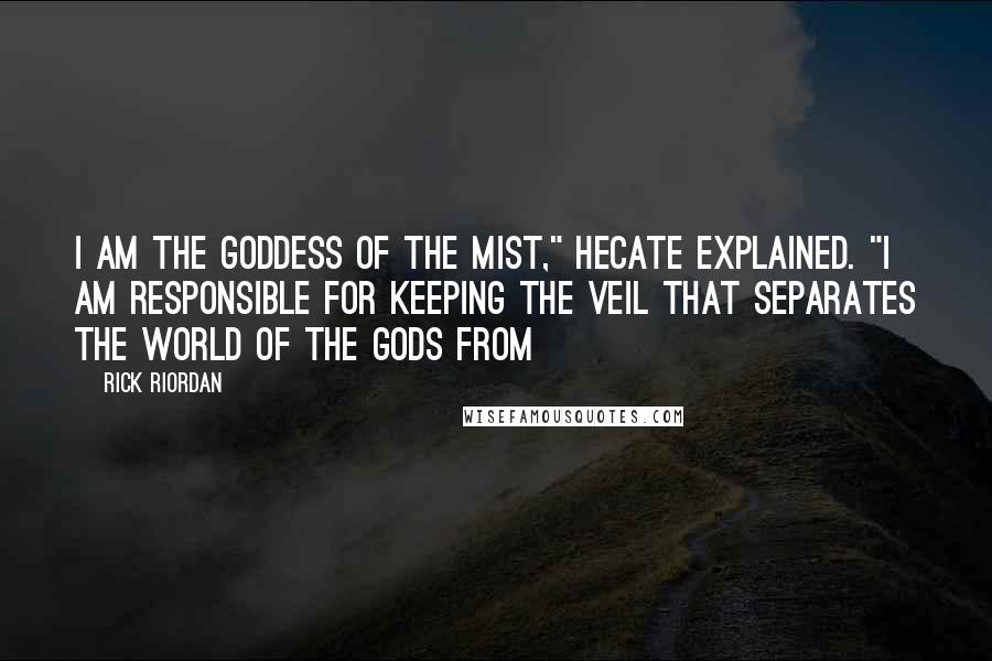 Rick Riordan Quotes: I am the goddess of the Mist," Hecate explained. "I am responsible for keeping the veil that separates the world of the gods from