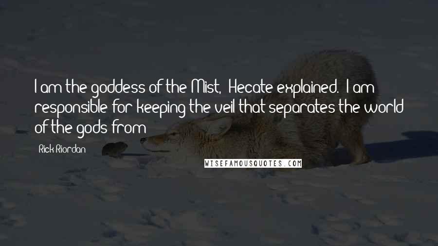 Rick Riordan Quotes: I am the goddess of the Mist," Hecate explained. "I am responsible for keeping the veil that separates the world of the gods from