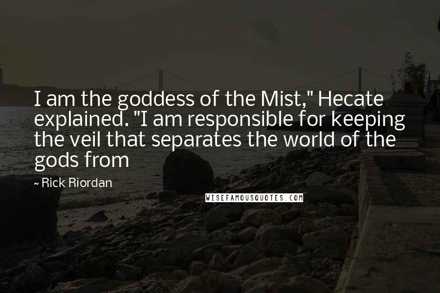 Rick Riordan Quotes: I am the goddess of the Mist," Hecate explained. "I am responsible for keeping the veil that separates the world of the gods from