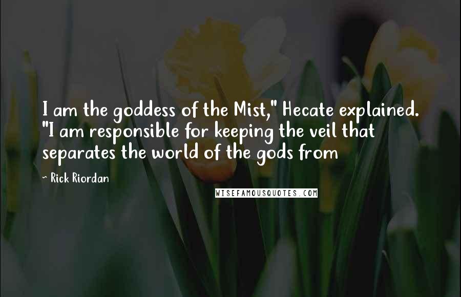 Rick Riordan Quotes: I am the goddess of the Mist," Hecate explained. "I am responsible for keeping the veil that separates the world of the gods from