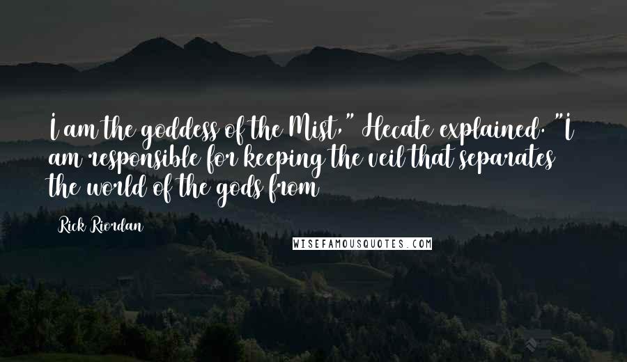 Rick Riordan Quotes: I am the goddess of the Mist," Hecate explained. "I am responsible for keeping the veil that separates the world of the gods from