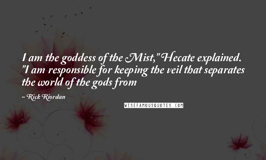 Rick Riordan Quotes: I am the goddess of the Mist," Hecate explained. "I am responsible for keeping the veil that separates the world of the gods from