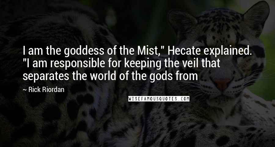 Rick Riordan Quotes: I am the goddess of the Mist," Hecate explained. "I am responsible for keeping the veil that separates the world of the gods from