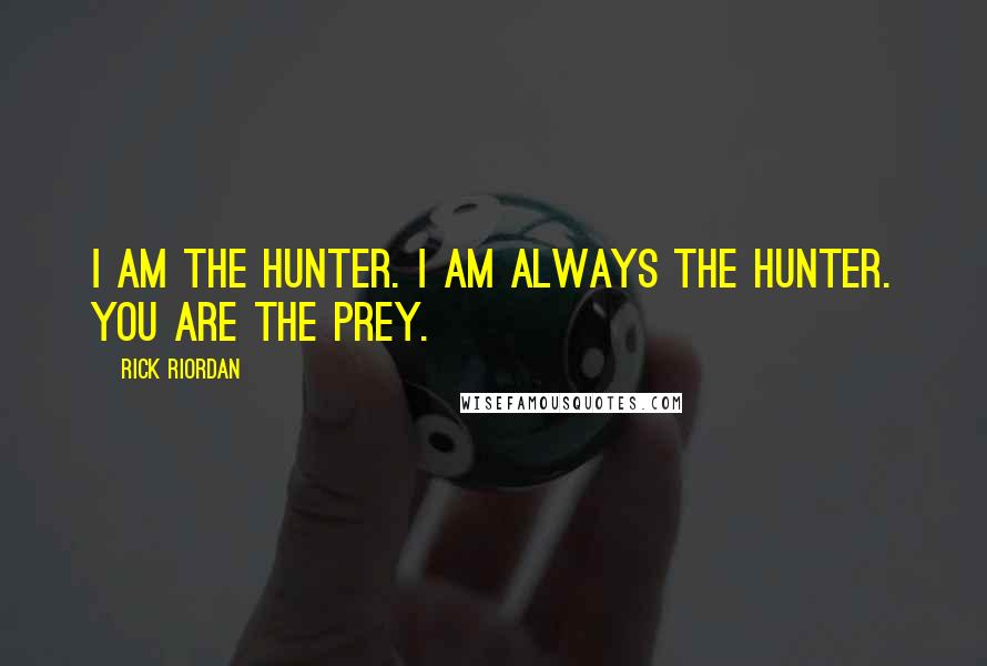 Rick Riordan Quotes: I am the hunter. I am always the hunter. You are the prey.