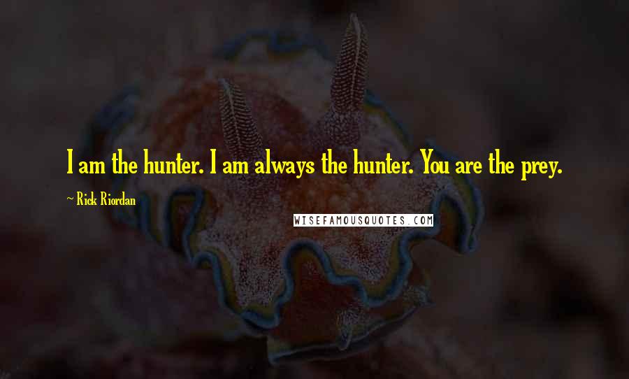 Rick Riordan Quotes: I am the hunter. I am always the hunter. You are the prey.