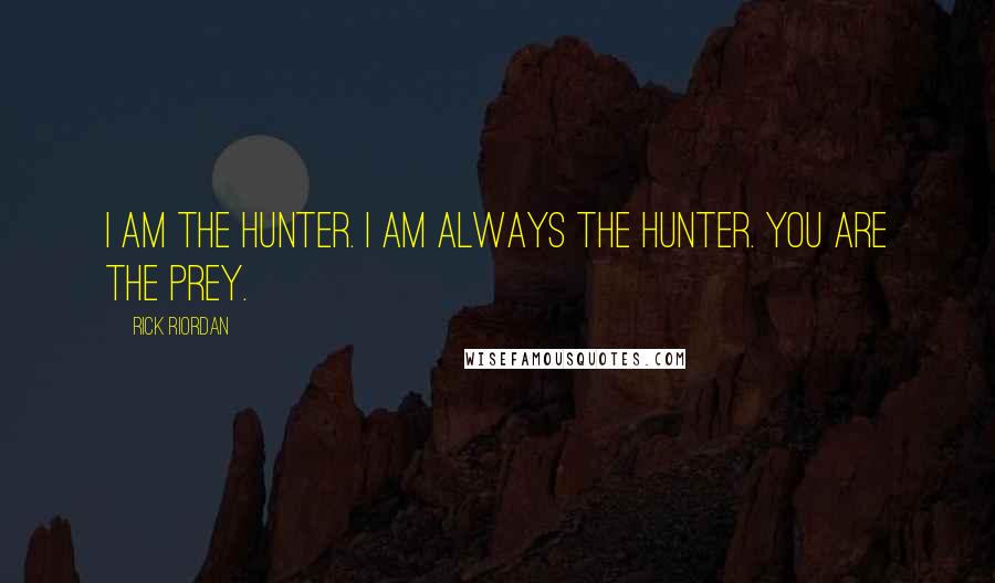 Rick Riordan Quotes: I am the hunter. I am always the hunter. You are the prey.
