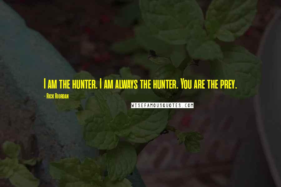 Rick Riordan Quotes: I am the hunter. I am always the hunter. You are the prey.