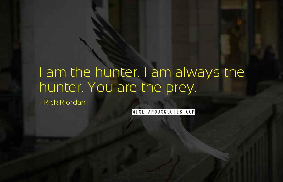 Rick Riordan Quotes: I am the hunter. I am always the hunter. You are the prey.