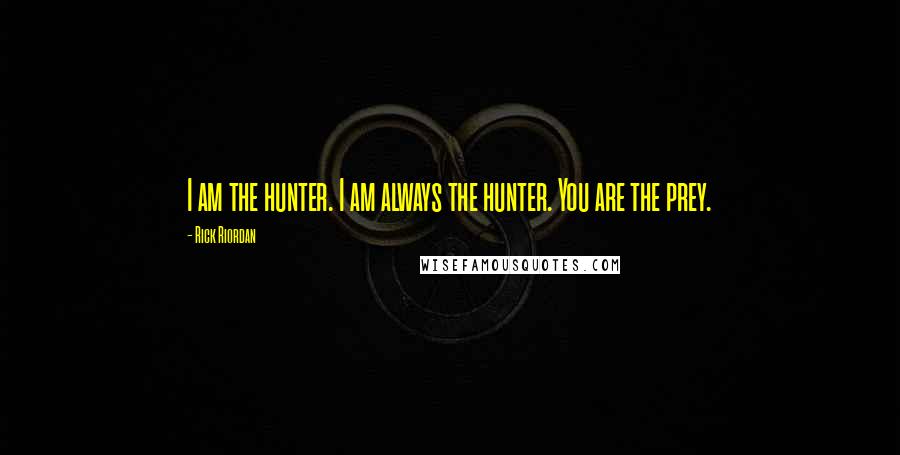 Rick Riordan Quotes: I am the hunter. I am always the hunter. You are the prey.