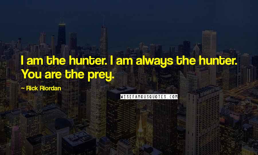 Rick Riordan Quotes: I am the hunter. I am always the hunter. You are the prey.