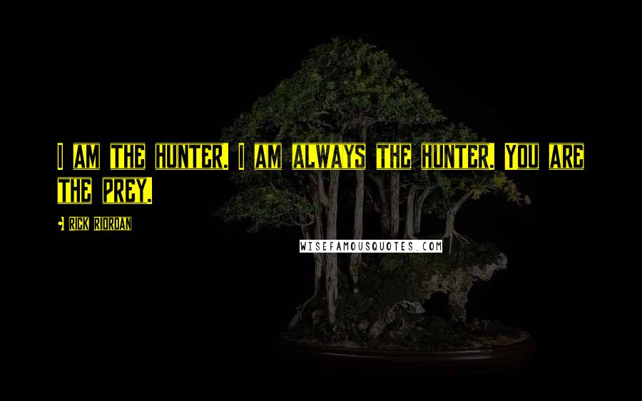 Rick Riordan Quotes: I am the hunter. I am always the hunter. You are the prey.