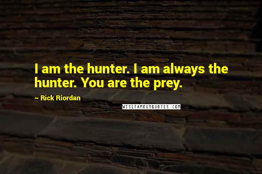Rick Riordan Quotes: I am the hunter. I am always the hunter. You are the prey.