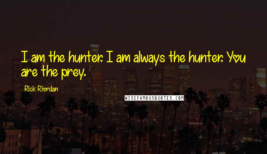 Rick Riordan Quotes: I am the hunter. I am always the hunter. You are the prey.