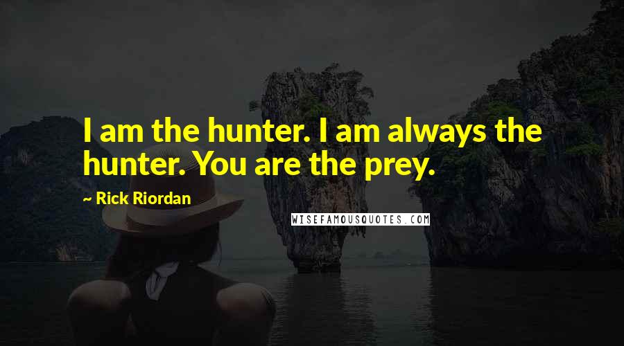Rick Riordan Quotes: I am the hunter. I am always the hunter. You are the prey.