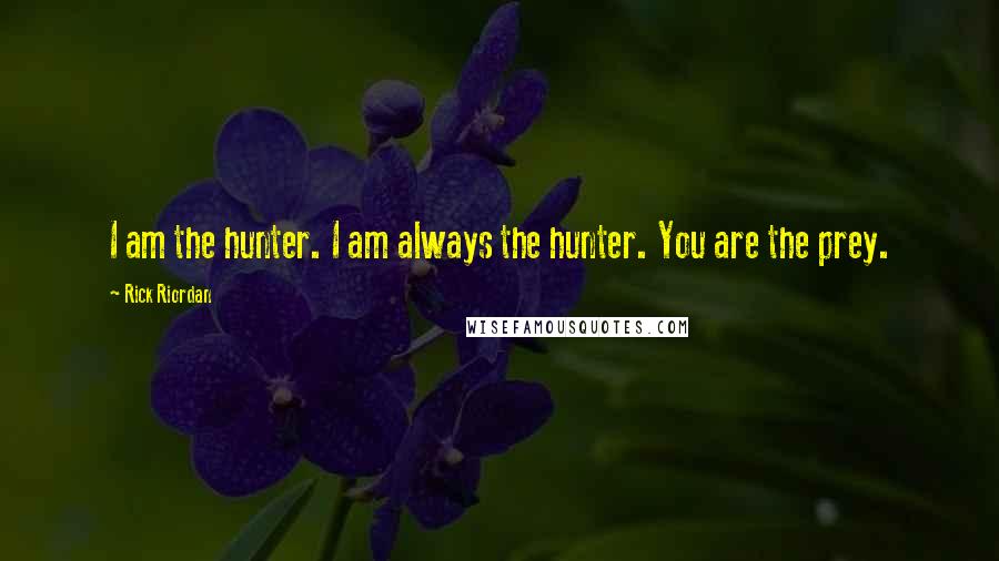 Rick Riordan Quotes: I am the hunter. I am always the hunter. You are the prey.