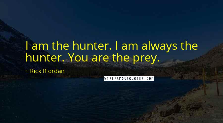 Rick Riordan Quotes: I am the hunter. I am always the hunter. You are the prey.