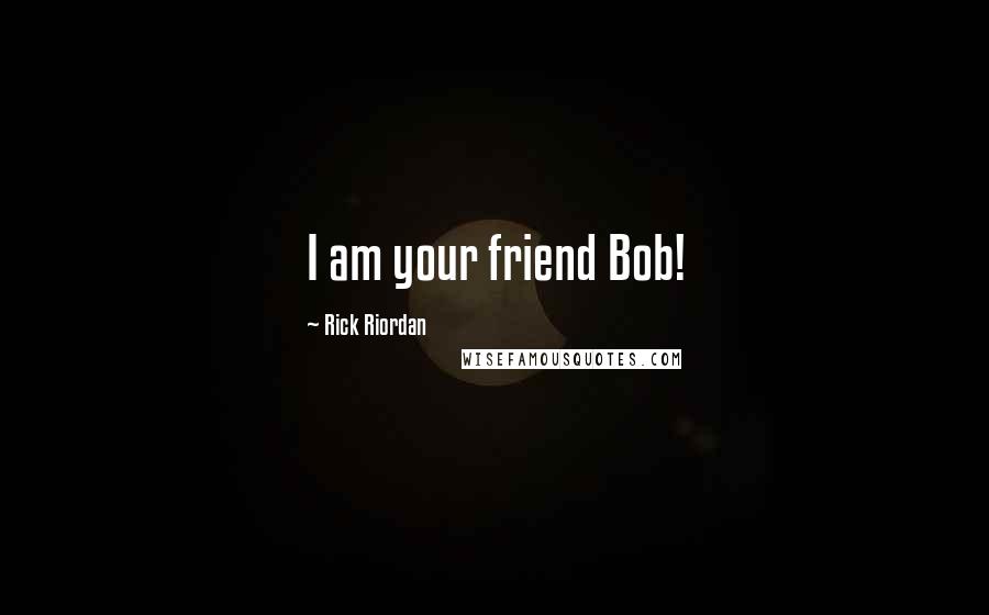 Rick Riordan Quotes: I am your friend Bob!