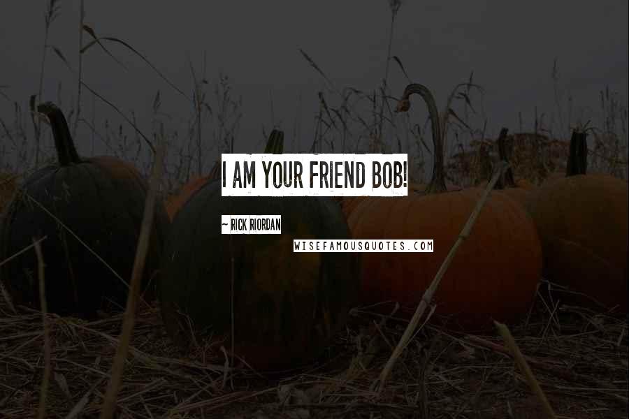 Rick Riordan Quotes: I am your friend Bob!