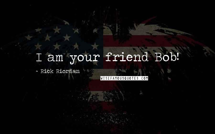 Rick Riordan Quotes: I am your friend Bob!