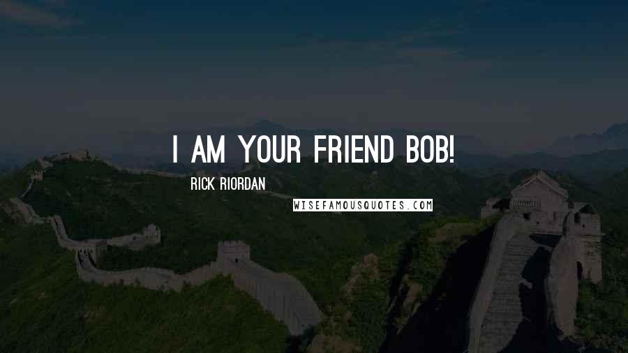 Rick Riordan Quotes: I am your friend Bob!