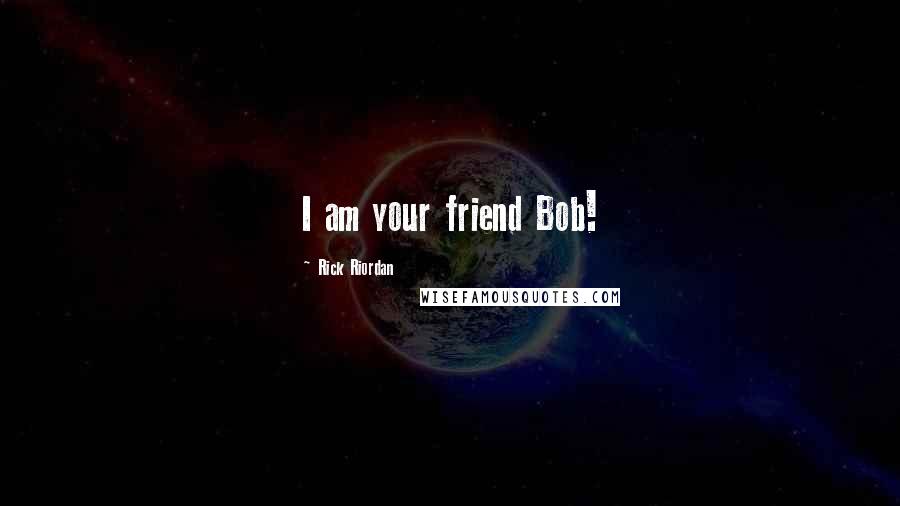 Rick Riordan Quotes: I am your friend Bob!