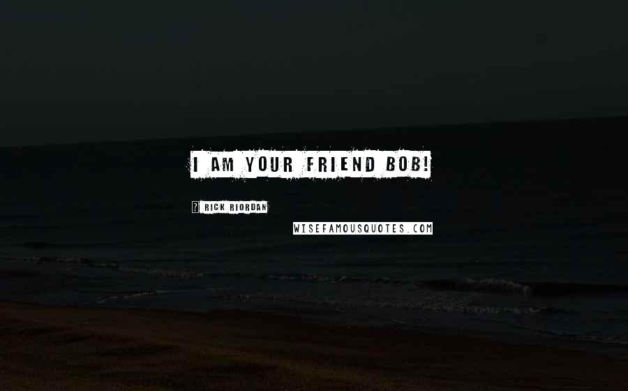 Rick Riordan Quotes: I am your friend Bob!