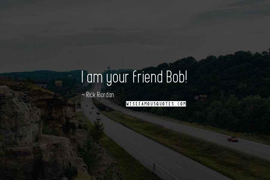 Rick Riordan Quotes: I am your friend Bob!