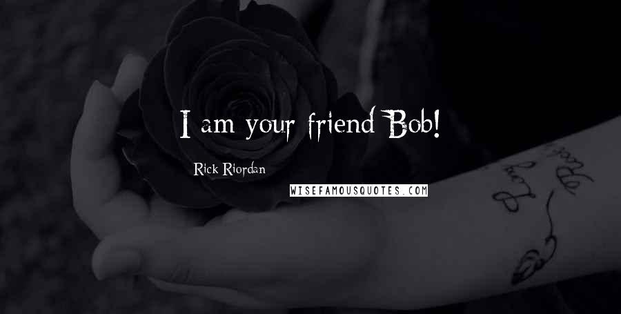 Rick Riordan Quotes: I am your friend Bob!