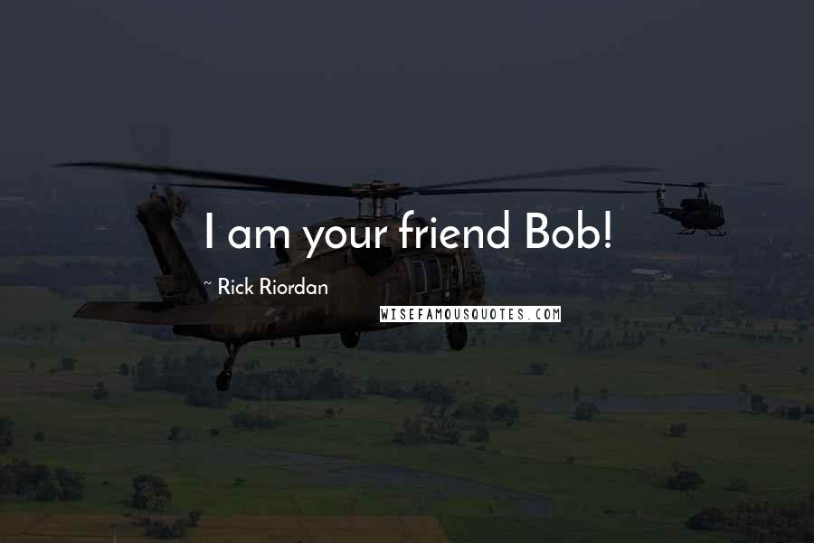 Rick Riordan Quotes: I am your friend Bob!