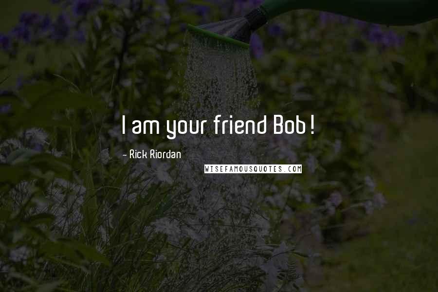 Rick Riordan Quotes: I am your friend Bob!