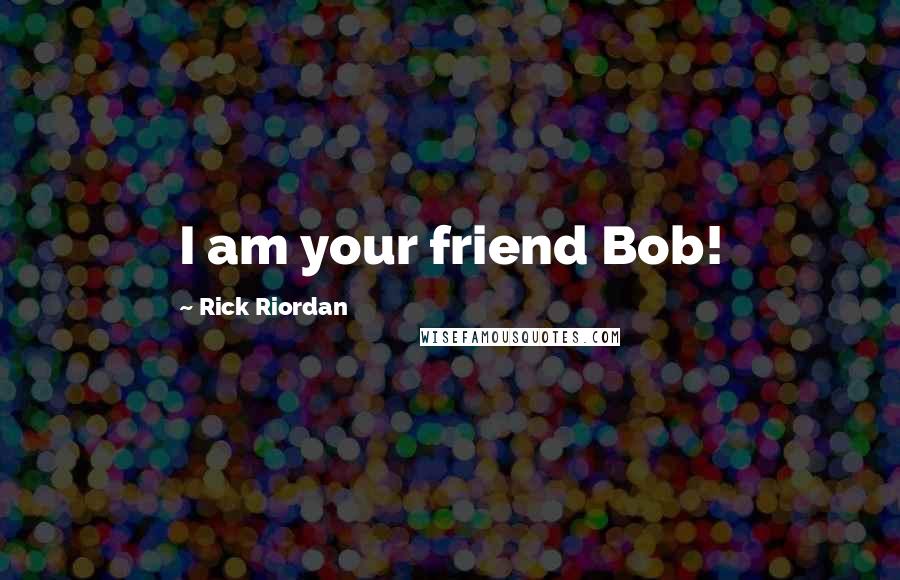 Rick Riordan Quotes: I am your friend Bob!