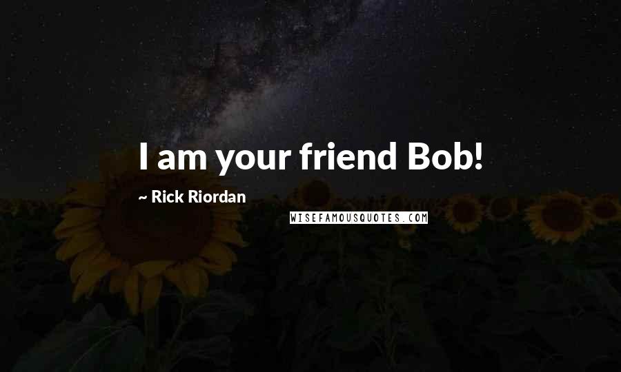 Rick Riordan Quotes: I am your friend Bob!