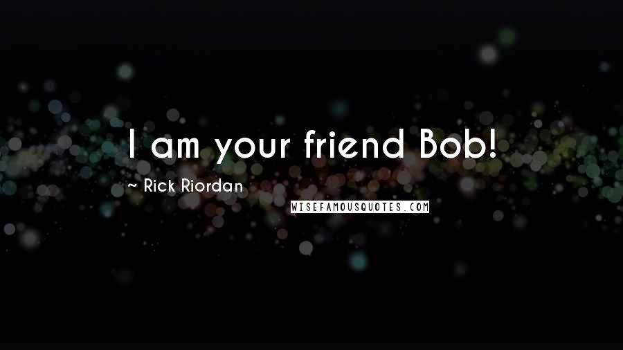 Rick Riordan Quotes: I am your friend Bob!