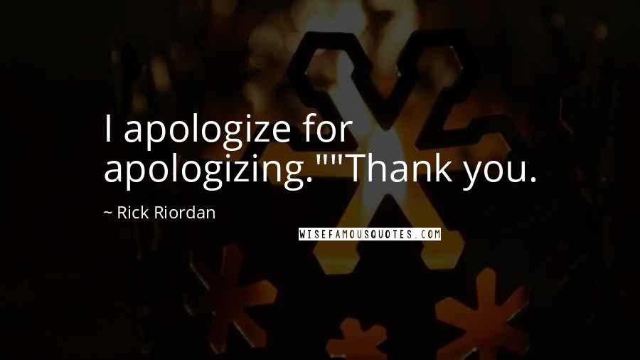 Rick Riordan Quotes: I apologize for apologizing.""Thank you.