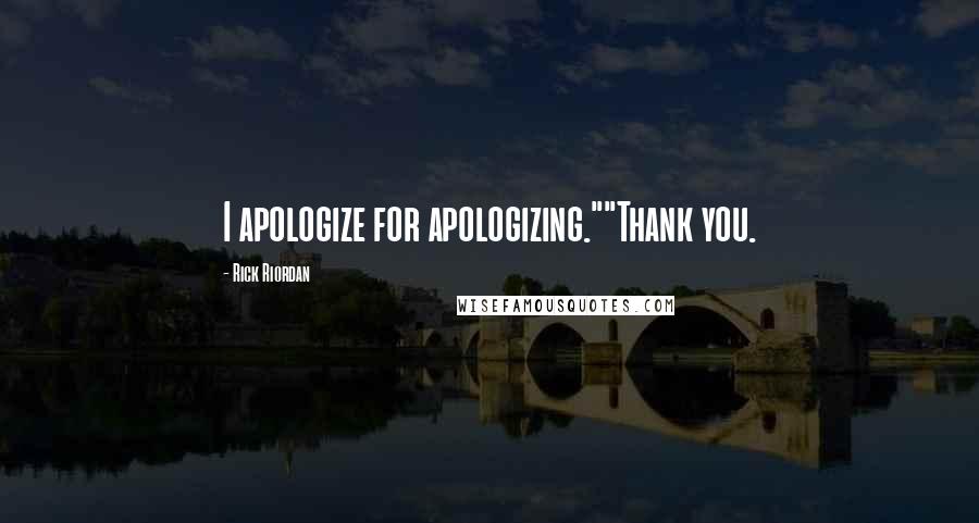 Rick Riordan Quotes: I apologize for apologizing.""Thank you.