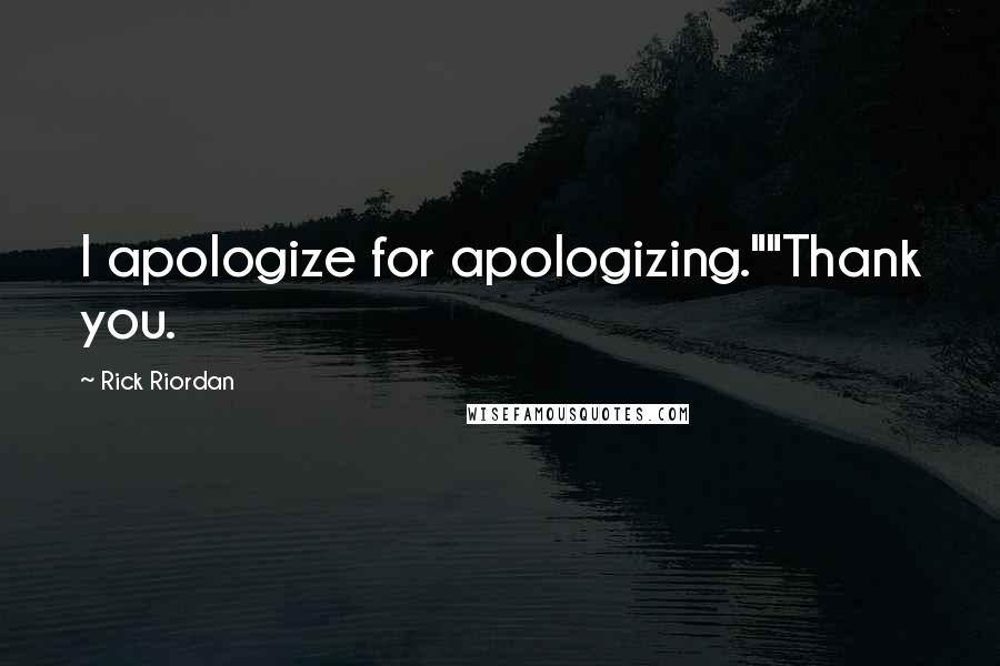 Rick Riordan Quotes: I apologize for apologizing.""Thank you.