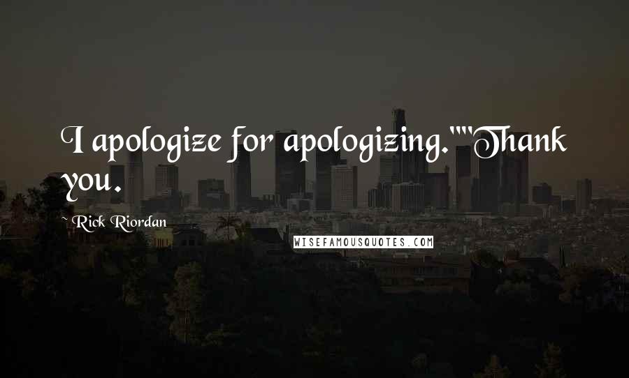 Rick Riordan Quotes: I apologize for apologizing.""Thank you.