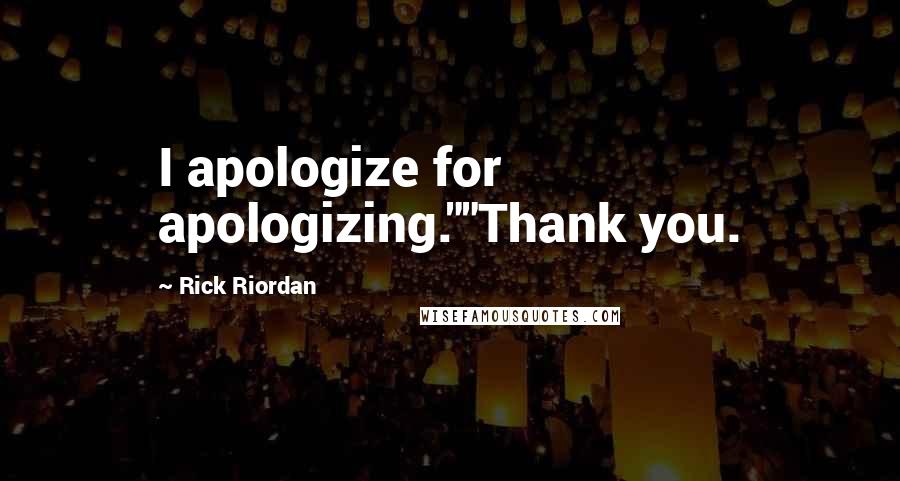 Rick Riordan Quotes: I apologize for apologizing.""Thank you.