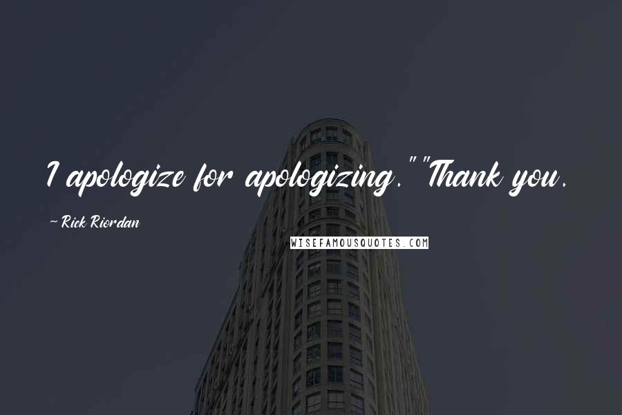 Rick Riordan Quotes: I apologize for apologizing.""Thank you.