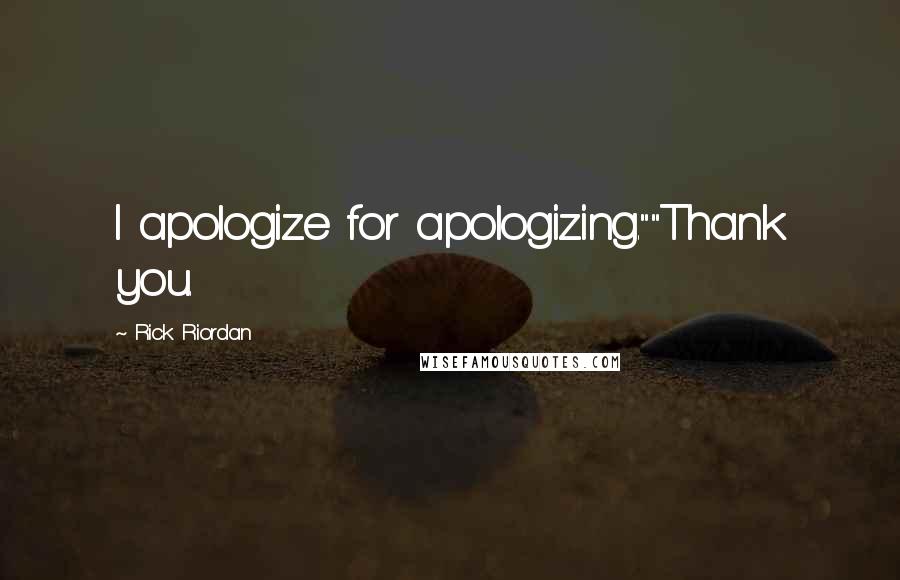 Rick Riordan Quotes: I apologize for apologizing.""Thank you.