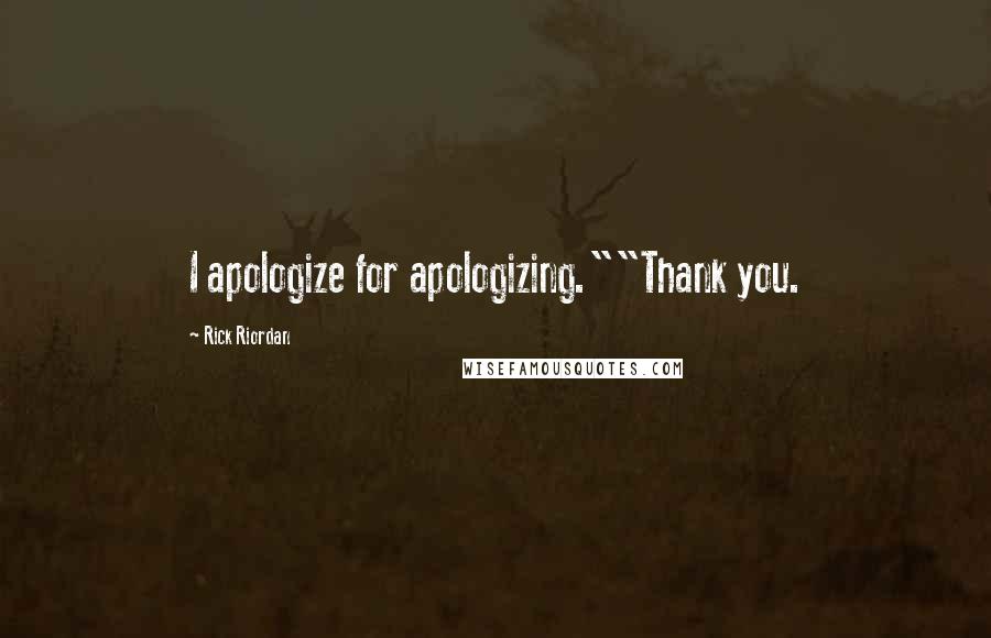 Rick Riordan Quotes: I apologize for apologizing.""Thank you.